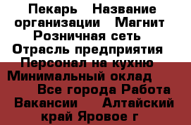 Пекарь › Название организации ­ Магнит, Розничная сеть › Отрасль предприятия ­ Персонал на кухню › Минимальный оклад ­ 30 000 - Все города Работа » Вакансии   . Алтайский край,Яровое г.